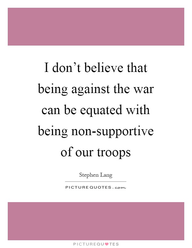 I don't believe that being against the war can be equated with being non-supportive of our troops Picture Quote #1
