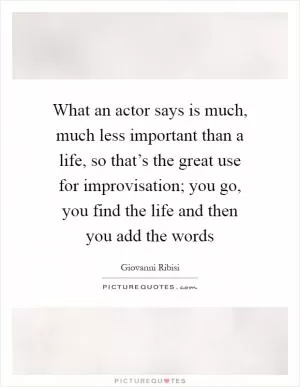 What an actor says is much, much less important than a life, so that’s the great use for improvisation; you go, you find the life and then you add the words Picture Quote #1