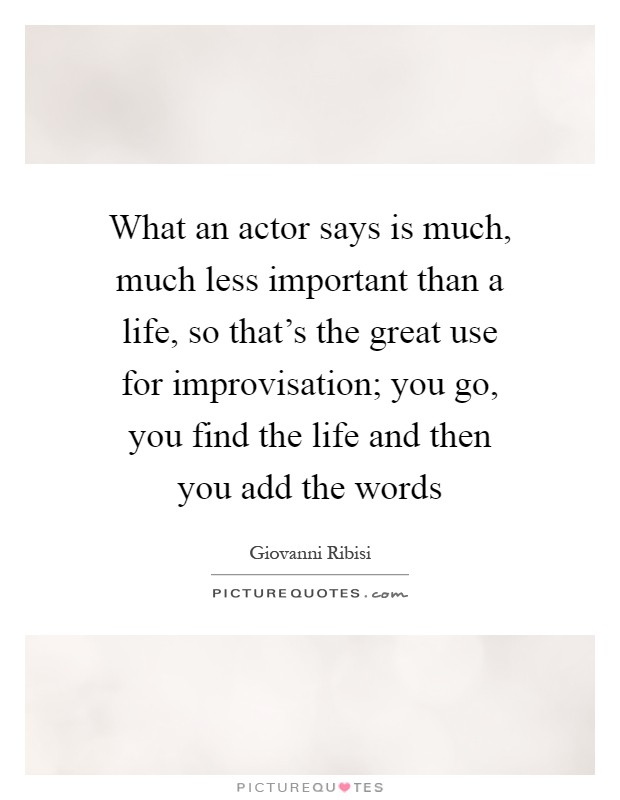 What an actor says is much, much less important than a life, so that's the great use for improvisation; you go, you find the life and then you add the words Picture Quote #1