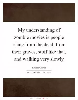 My understanding of zombie movies is people rising from the dead, from their graves, stuff like that, and walking very slowly Picture Quote #1