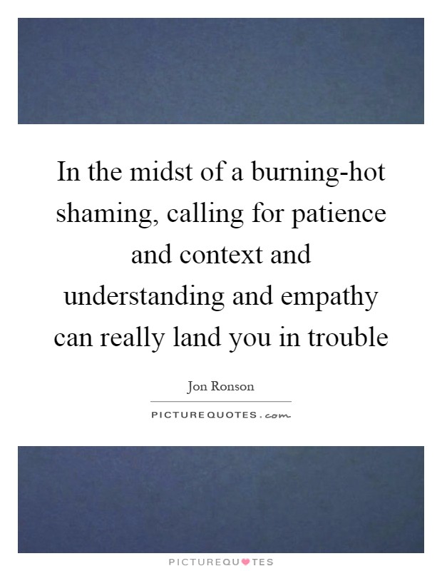 In the midst of a burning-hot shaming, calling for patience and context and understanding and empathy can really land you in trouble Picture Quote #1