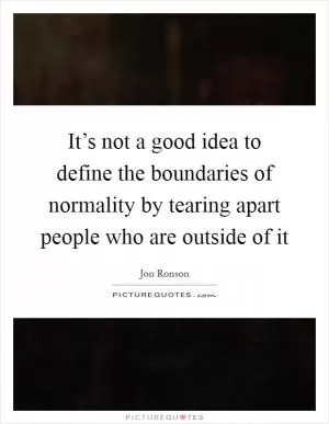 It’s not a good idea to define the boundaries of normality by tearing apart people who are outside of it Picture Quote #1