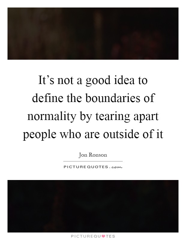 It's not a good idea to define the boundaries of normality by tearing apart people who are outside of it Picture Quote #1