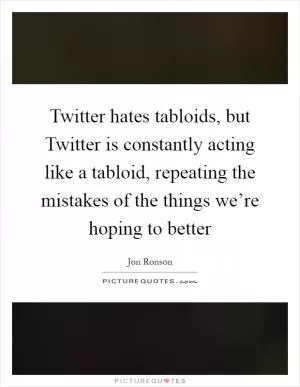 Twitter hates tabloids, but Twitter is constantly acting like a tabloid, repeating the mistakes of the things we’re hoping to better Picture Quote #1