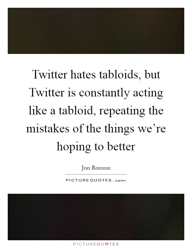 Twitter hates tabloids, but Twitter is constantly acting like a tabloid, repeating the mistakes of the things we're hoping to better Picture Quote #1