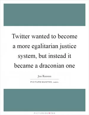 Twitter wanted to become a more egalitarian justice system, but instead it became a draconian one Picture Quote #1