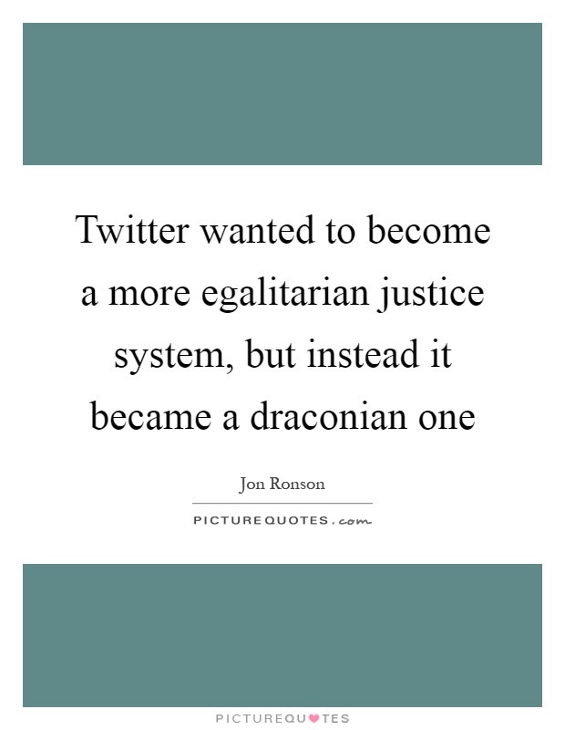 Twitter wanted to become a more egalitarian justice system, but instead it became a draconian one Picture Quote #1