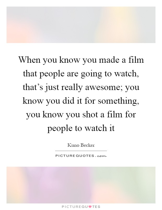 When you know you made a film that people are going to watch, that's just really awesome; you know you did it for something, you know you shot a film for people to watch it Picture Quote #1