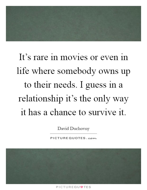 It's rare in movies or even in life where somebody owns up to their needs. I guess in a relationship it's the only way it has a chance to survive it Picture Quote #1