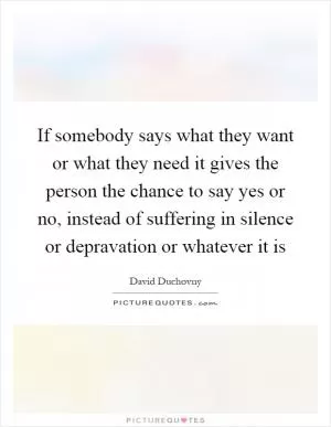 If somebody says what they want or what they need it gives the person the chance to say yes or no, instead of suffering in silence or depravation or whatever it is Picture Quote #1