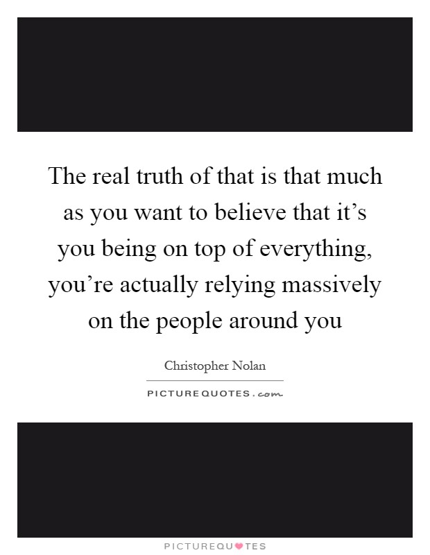 The real truth of that is that much as you want to believe that it's you being on top of everything, you're actually relying massively on the people around you Picture Quote #1