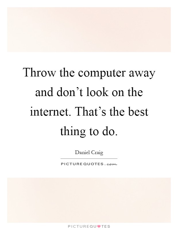 Throw the computer away and don't look on the internet. That's the best thing to do Picture Quote #1