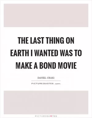 The last thing on earth I wanted was to make a Bond movie Picture Quote #1
