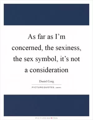 As far as I’m concerned, the sexiness, the sex symbol, it’s not a consideration Picture Quote #1