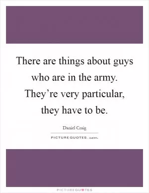 There are things about guys who are in the army. They’re very particular, they have to be Picture Quote #1
