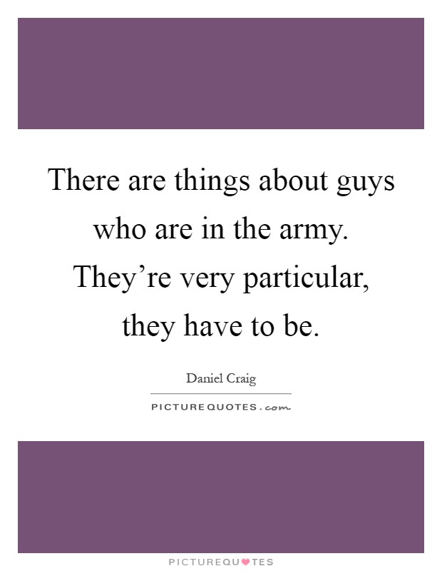 There are things about guys who are in the army. They're very particular, they have to be Picture Quote #1
