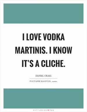 I love vodka martinis. I know it’s a cliche Picture Quote #1
