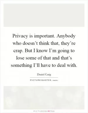Privacy is important. Anybody who doesn’t think that, they’re crap. But I know I’m going to lose some of that and that’s something I’ll have to deal with Picture Quote #1