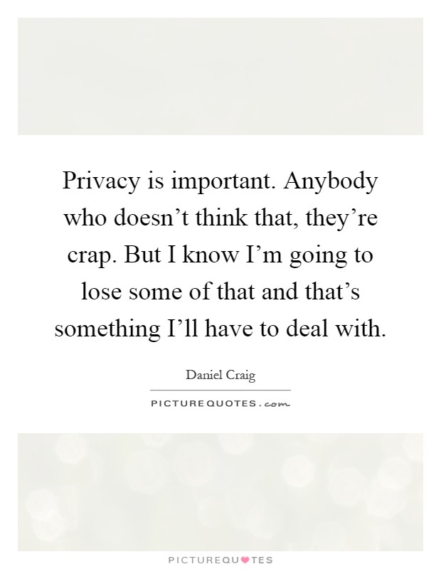 Privacy is important. Anybody who doesn't think that, they're crap. But I know I'm going to lose some of that and that's something I'll have to deal with Picture Quote #1