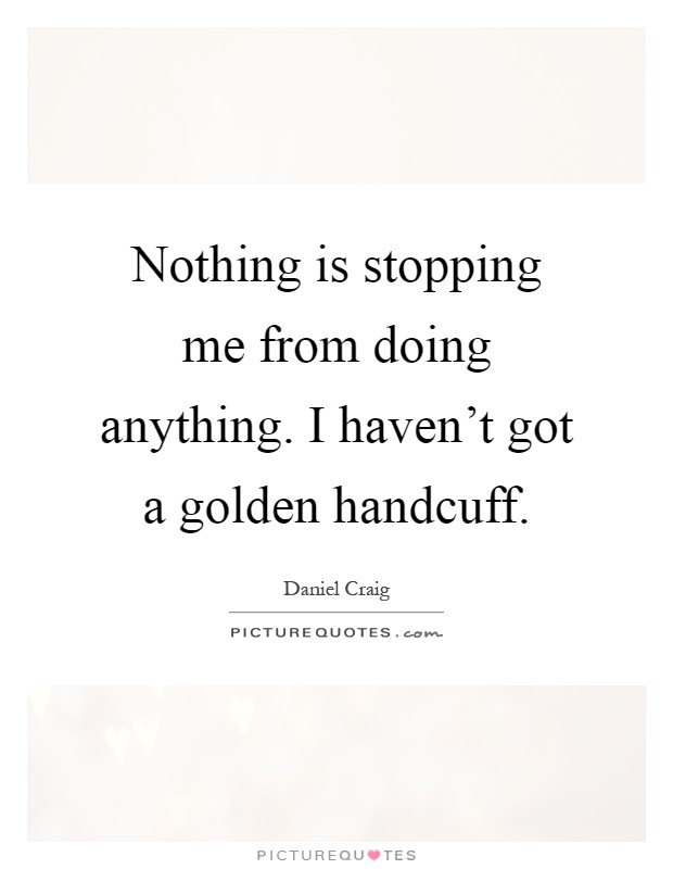 Nothing is stopping me from doing anything. I haven't got a golden handcuff Picture Quote #1