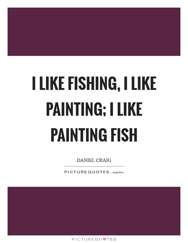 I like fishing, I like painting; I like painting fish Picture Quote #1