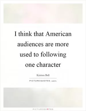 I think that American audiences are more used to following one character Picture Quote #1