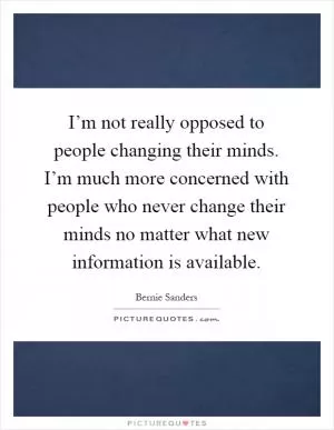 I’m not really opposed to people changing their minds. I’m much more concerned with people who never change their minds no matter what new information is available Picture Quote #1