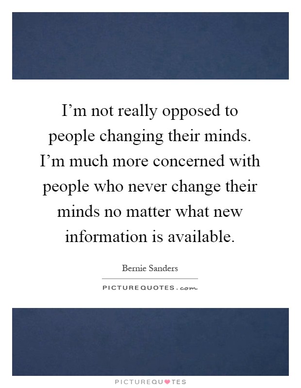 I'm not really opposed to people changing their minds. I'm much more concerned with people who never change their minds no matter what new information is available Picture Quote #1