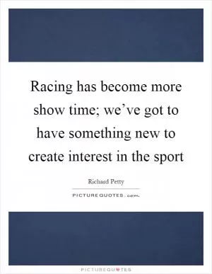 Racing has become more show time; we’ve got to have something new to create interest in the sport Picture Quote #1