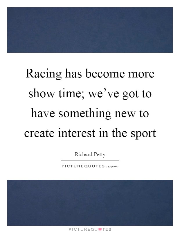 Racing has become more show time; we've got to have something new to create interest in the sport Picture Quote #1