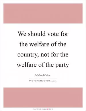 We should vote for the welfare of the country, not for the welfare of the party Picture Quote #1
