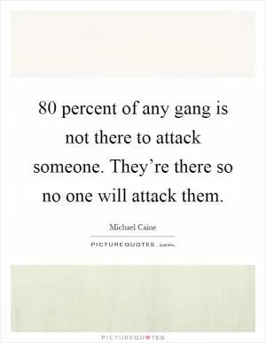 80 percent of any gang is not there to attack someone. They’re there so no one will attack them Picture Quote #1