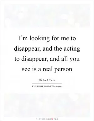 I’m looking for me to disappear, and the acting to disappear, and all you see is a real person Picture Quote #1