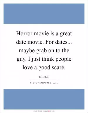 Horror movie is a great date movie. For dates... maybe grab on to the guy. I just think people love a good scare Picture Quote #1