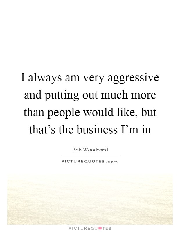 I always am very aggressive and putting out much more than people would like, but that's the business I'm in Picture Quote #1