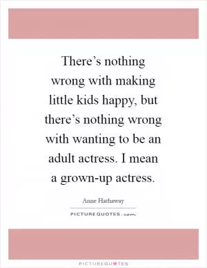 There’s nothing wrong with making little kids happy, but there’s nothing wrong with wanting to be an adult actress. I mean a grown-up actress Picture Quote #1