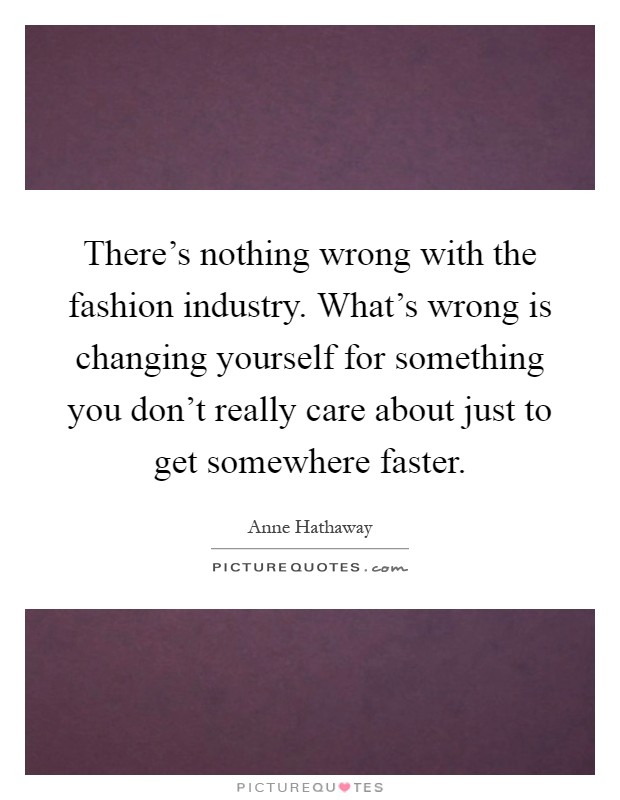 There's nothing wrong with the fashion industry. What's wrong is changing yourself for something you don't really care about just to get somewhere faster Picture Quote #1