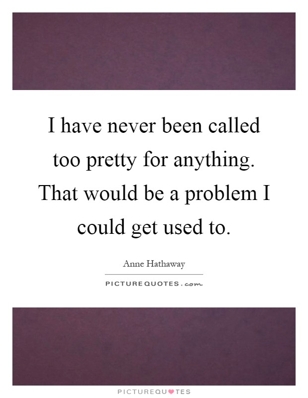 I have never been called too pretty for anything. That would be a problem I could get used to Picture Quote #1