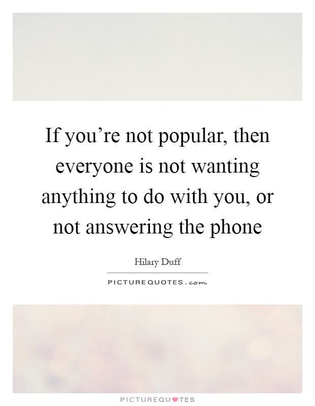 If you're not popular, then everyone is not wanting anything to do with you, or not answering the phone Picture Quote #1
