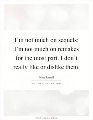 I’m not much on sequels; I’m not much on remakes for the most part. I don’t really like or dislike them Picture Quote #1