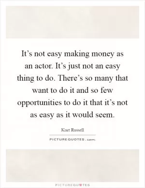 It’s not easy making money as an actor. It’s just not an easy thing to do. There’s so many that want to do it and so few opportunities to do it that it’s not as easy as it would seem Picture Quote #1