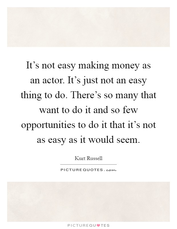 It's not easy making money as an actor. It's just not an easy thing to do. There's so many that want to do it and so few opportunities to do it that it's not as easy as it would seem Picture Quote #1