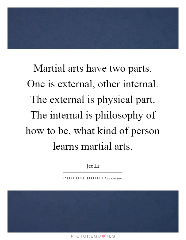 Martial arts have two parts. One is external, other internal. The external is physical part. The internal is philosophy of how to be, what kind of person learns martial arts Picture Quote #1