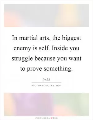 In martial arts, the biggest enemy is self. Inside you struggle because you want to prove something Picture Quote #1