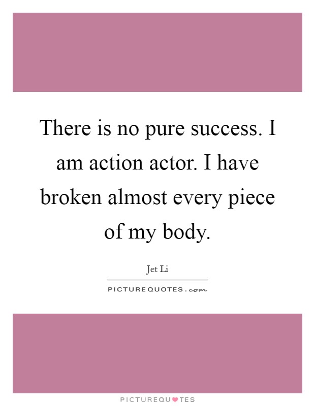 There is no pure success. I am action actor. I have broken almost every piece of my body Picture Quote #1