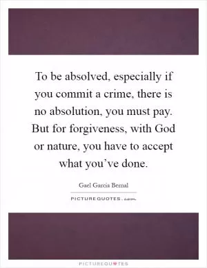 To be absolved, especially if you commit a crime, there is no absolution, you must pay. But for forgiveness, with God or nature, you have to accept what you’ve done Picture Quote #1