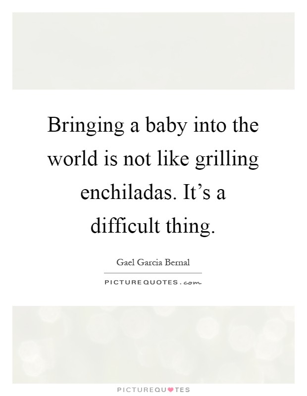Bringing a baby into the world is not like grilling enchiladas. It's a difficult thing Picture Quote #1