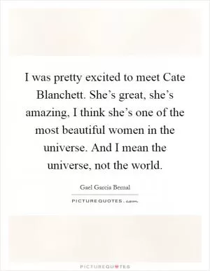 I was pretty excited to meet Cate Blanchett. She’s great, she’s amazing, I think she’s one of the most beautiful women in the universe. And I mean the universe, not the world Picture Quote #1