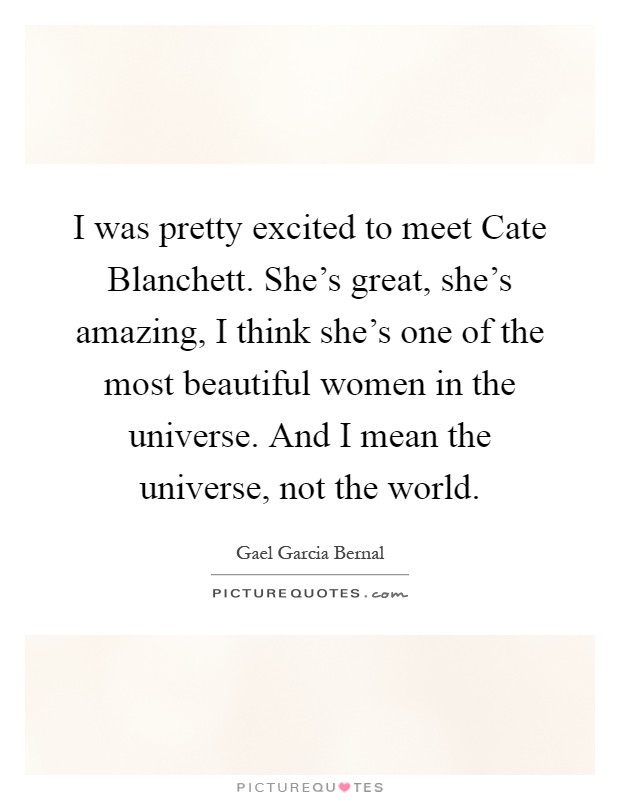I was pretty excited to meet Cate Blanchett. She's great, she's amazing, I think she's one of the most beautiful women in the universe. And I mean the universe, not the world Picture Quote #1