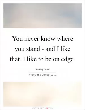 You never know where you stand - and I like that. I like to be on edge Picture Quote #1